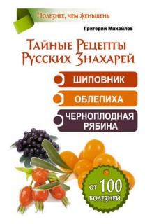 Тайные рецепты русских знахарей.шиповник.облепиха.черноплодная рябина