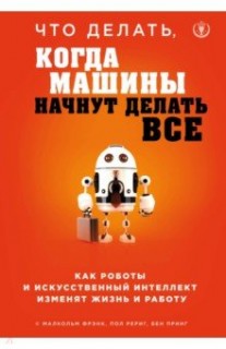 Что делать, когда машины начнут делать все. Как роботы и искусственный