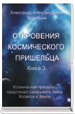 ОТКРОВЕНИЯ КОСМИЧЕСКОГО ПРИШЕЛЬЦА  Книга 3. Космический пришелец продолжает раскрывать тайны Космоса и Земли,  совершая путешествия со мной к иным мирам и космическим цивилизациям